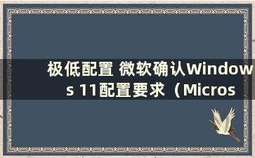 极低配置 微软确认Windows 11配置要求（Microsoft 11系统要求）